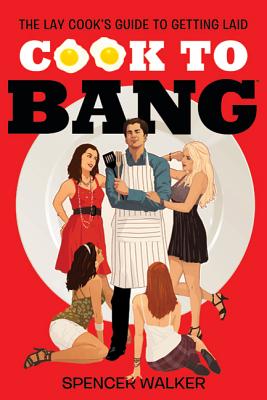 Cook to Bang: The Lay Cook's Guide to Getting Laid - Walker, Spencer