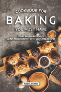 Cookbook for Baking You Must Have: Start Baking Delicious Meals from Scratch with Simplified Recipes