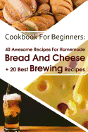 Cookbook For Beginners: 40 Awesome Recipes For Homemade Bread And Cheese + 20 Best Brewing Recipes: (Cheese Making Techniques, Bread Baking Techniques, Beer Brewing Guide)
