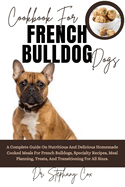 Cookbook For French Bulldog Dogs: A Complete Guide On Nutritious And Delicious Homemade Cooked Meals For French Bulldogs, Specialty Recipes, Meal Planning, Treats, And Transitioning For All Sizes.