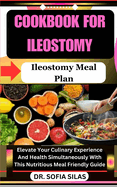 cookbook for Ileostomy: Ileostomy Meal Plan: Elevate Your Culinary Experience And Health Simultaneously With This Nutritious Meal Friendly Guide