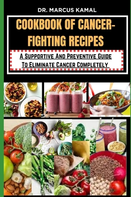 Cookbook of Cancer-Fighting Recipes: A Supportive And Preventive Guide To Eliminate Cancer Completely - Kamal, Marcus, Dr.