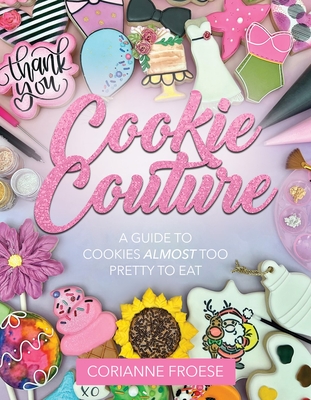 Cookie Couture: A Guide to Cookies Almost Too Pretty to Eat - Froese, Corianne