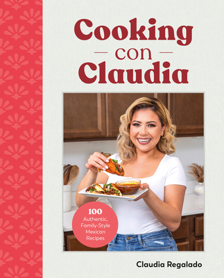 Cooking con Claudia: 100 Authentic, Family-Style Mexican Recipes - Regalado, Claudia