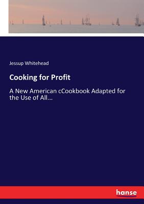 Cooking for Profit: A New American cCookbook Adapted for the Use of All... - Whitehead, Jessup