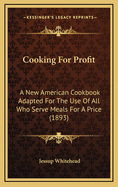 Cooking For Profit: A New American Cookbook Adapted For The Use Of All Who Serve Meals For A Price (1893)