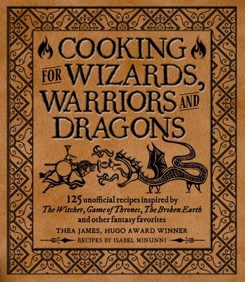 Cooking for Wizards, Warriors and Dragons: 125 Unofficial Recipes Inspired by the Witcher, Game of Thrones, the Broken Earth and Other Fantasy Favorites - James, Thea, and Minunni, Isabel