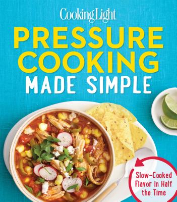 Cooking Light Pressure Cooking Made Simple: Slow-Cooked Flavor in Half the Time - The Editors of Cooking Light