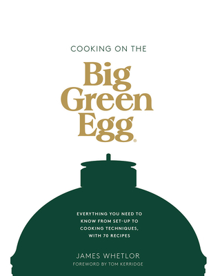 Cooking on the Big Green Egg: Everything You Need to Know From Set-up to Cooking Techniques, with 70 Recipes - Whetlor, James