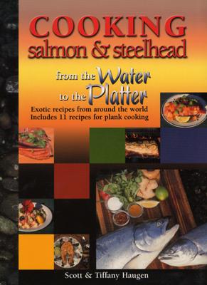 Cooking Salmon & Steelhead: From the Water to the Platter - Haugen, Scott, and Haugen, Tiffany