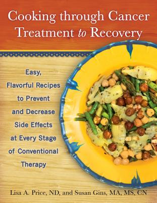 Cooking Through Cancer Treatment to Recovery: Easy, Flavorful Recipes to Prevent and Decrease Side Effects at Every Stage of Conventional Therapy - Price, Lisa A, ND, and Gins, Susan, Ma, MS, Cn