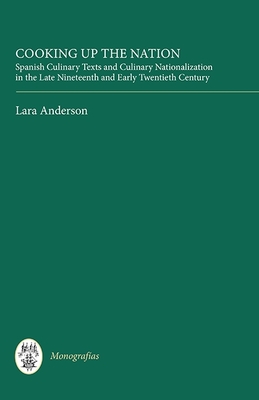 Cooking Up the Nation: Spanish Culinary Texts and Culinary Nationalization in the Late Nineteenth and Early Twentieth Century - Anderson, Lara