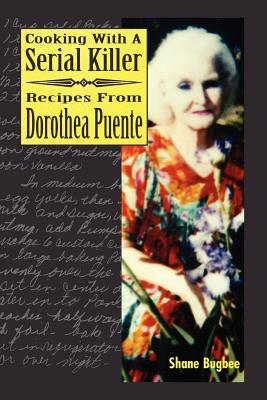 Cooking with a Serial Killer Recipes from Dorothea Puente - Bugbee, Shane