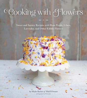 Cooking with Flowers: Sweet and Savory Recipes with Rose Petals, Lilacs, Lavender, and Other Edible Flowers - Bacher, Miche, and Jun, Miana (Photographer)