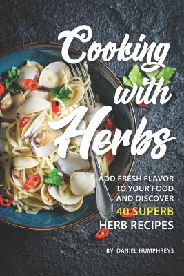 Cooking with Herbs: Add Fresh Flavor to Your Food and Discover 40 Superb Herb Recipes - Humphreys, Daniel