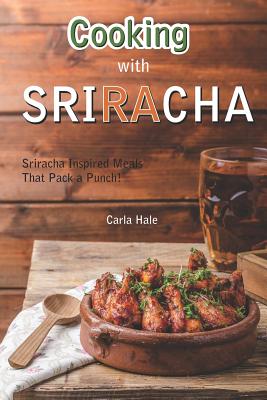 Cooking with Sriracha: Sriracha Inspired Meals That Pack a Punch! - Hale, Carla