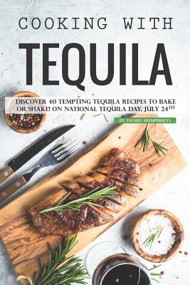 Cooking with Tequila: Discover 40 Tempting Tequila Recipes to Bake or Shake! on National Tequila Day, July 24th - Humphreys, Daniel