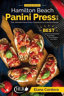 Cooking with the Hamilton Beach Panini Press Grill: The Ultimate Panini Press Cookbook for a Perfect Panini: Gourmet Sandwiches, Bruschetta, Pizza Recipes and More - Cordova, Elana