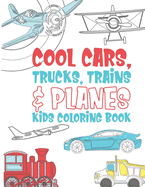 Cool Cars Trucks Trains And Planes Kids Coloring Book: For Boys, Girls And Kids That Like To Draw Pages Full Of Fun, Cool Stuff!