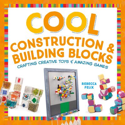 Cool Construction & Building Blocks: Crafting Creative Toys & Amazing Games - Felix, Rebecca