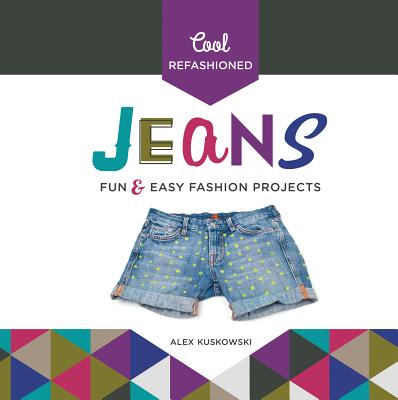 Cool Refashioned Jeans: Fun & Easy Fashion Projects - Kuskowski, Alex