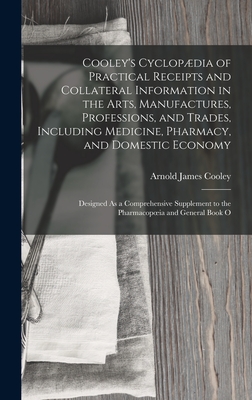 Cooley's Cyclopdia of Practical Receipts and Collateral Information in the Arts, Manufactures, Professions, and Trades, Including Medicine, Pharmacy, and Domestic Economy: Designed As a Comprehensive Supplement to the Pharmacopoeia and General Book O - Cooley, Arnold James