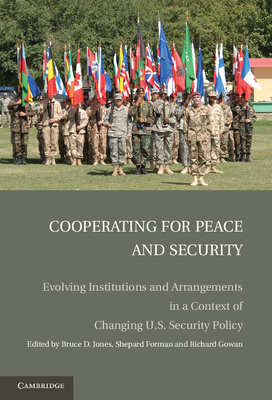 Cooperating for Peace and Security: Evolving Institutions and Arrangements in a Context of Changing U.S. Security Policy - Jones, Bruce D. (Editor), and Forman, Shepard (Editor), and Gowan, Richard (Editor)
