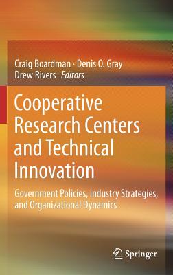 Cooperative Research Centers and Technical Innovation: Government Policies, Industry Strategies, and Organizational Dynamics - Boardman, Craig (Editor), and Gray, Denis O. (Editor), and Rivers, Drew (Editor)