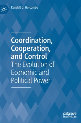 Coordination, Cooperation, and Control: The Evolution of Economic and Political Power - Holcombe, Randall G