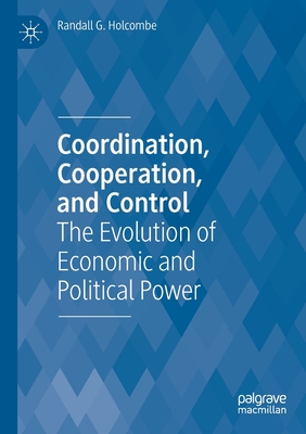 Coordination, Cooperation, and Control: The Evolution of Economic and Political Power - Holcombe, Randall G