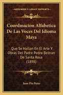 Coordmacion Alfabetica de Las Voces del Idioma Maya: Que Se Hallan En El Arte y Obras del Padre Pedro Beltran de Santa Rosa (1898)