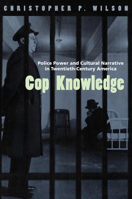 Cop Knowledge: Police Power and Cultural Narrative in Twentieth-Century America - Wilson, Christopher P, Professor