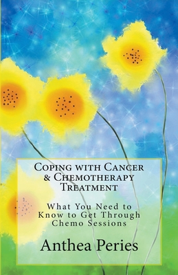 Coping with Cancer & Chemotherapy Treatment: What You Need to Know to Get Through Chemo Sessions - Peries, Anthea