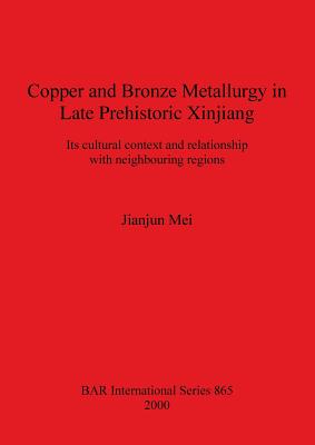 Copper and Bronze Metallurgy in Late Prehistoric Xinjiang: Its cultural context and relationship with neighbouring regions - Mei, Jianjun