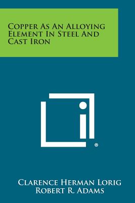 Copper as an Alloying Element in Steel and Cast Iron - Lorig, Clarence Herman, and Adams, Robert R, and Gillett, H W (Foreword by)