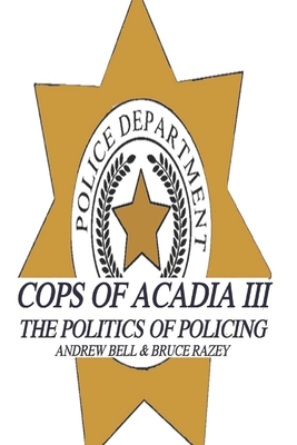 Cops of Acadia III: The Politics of Policing - Razey, Bruce, and Razey, Andrew Bell & Bruce