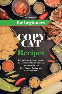 Copycat Recipes for Beginners: The Ultimate Copycat Recipes Cookbook with Quick and Easy Recipes from the Most Famous Restaurants to Make at Home. - Collins, Gilda