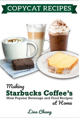 Copycat Recipes: Making Starbucks Coffee's Most Popular Beverage and Food Recipes at Home - Chang, Lina