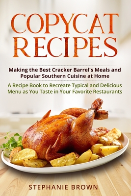 Copycat Recipes: Making the Best Cracker Barrel's Meals and Popular Southern Cuisine at Home. A Recipe Book to Recreate Typical and Delicious Menu as You Taste in your Favorite Restaurants - Brown, Stephanie