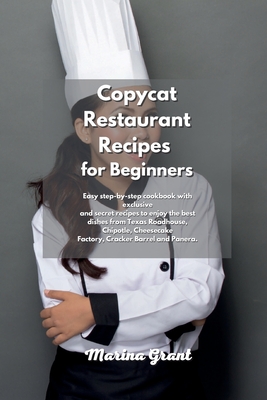 Copycat Restaurant Recipes for Beginners: Easy step-by-step cookbook with exclusive and secret recipes to enjoy the best dishes from Texas Roadhouse, Chipotle, Cheesecake Factory, Cracker Barrel and Panera. - Grant, Marina