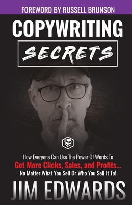 Copywriting Secrets: How Everyone Can Use The Power Of Words To Get More Clicks, Sales and Profits . . . No Matter What You Sell Or Who You Sell It To! - Edwards, Jim