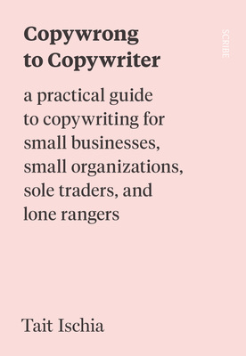 Copywrong to Copywriter: A Practical Guide to Copywriting for Small Businesses, Small Organizations, Sole Traders, and Lone Rangers - Ischia, Tait