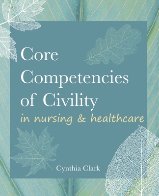 Core Competencies of Civility in Nursing & Healthcare - Clark, Cynthia M