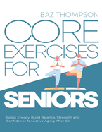 Core Exercises for Seniors: Boost Energy, Build Balance, Strength and Confidence for Active Aging After 60