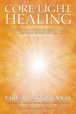 Core Light Healing: My Personal Journey and Advanced Healing Concepts for Creating the Life You Long to Live - Brennan, Barbara Ann