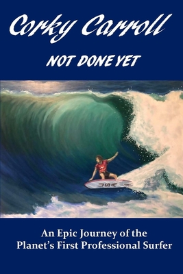 Corky Carroll - Not Done Yet: An epic journey of the planet's first professional surfer. - Carroll, Corky