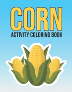 Corn Activity Coloring Book: Adorable Vegetable Corn Coloring and Activity Book for Kids, Adults, Teens - Stress Relieving Gift Ideas for Farmer, Corn Lover Holiday Gifts