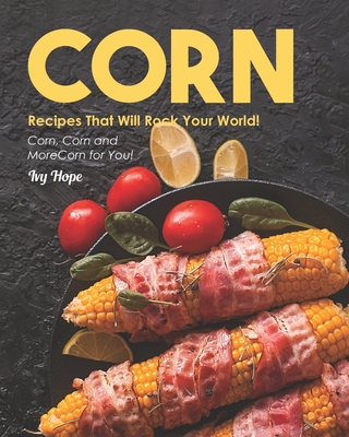 Corn Recipes That Will Rock Your World!: Corn, Corn and More Corn for You! - Hope, Ivy