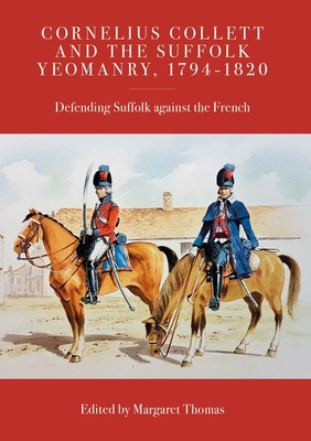 Cornelius Collett and the Suffolk Yeomanry, 1794-1820: Defending Suffolk Against the French - Thomas, Margaret (Editor)