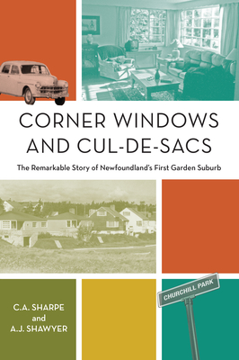 Corner Windows and Cul-De-Sacs: The Remarkable Story of Newfoundland's First Garden Suburb - Sharpe, C a, and Shawyer, A J